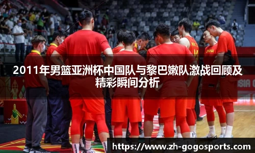 2011年男篮亚洲杯中国队与黎巴嫩队激战回顾及精彩瞬间分析